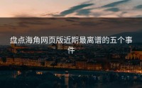 盘点海角网页版近期最离谱的五个事件