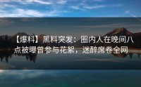 【爆料】黑料突发：圈内人在晚间八点被曝曾参与花絮，迷醉席卷全网