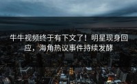 牛牛视频终于有下文了！明星现身回应，海角热议事件持续发酵