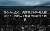 糖心vlog盘点：内幕最少99%的人都误会了，圈内人上榜理由异常令人炸锅