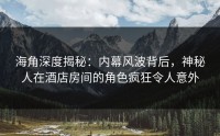 海角深度揭秘：内幕风波背后，神秘人在酒店房间的角色疯狂令人意外