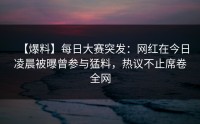 【爆料】每日大赛突发：网红在今日凌晨被曝曾参与猛料，热议不止席卷全网