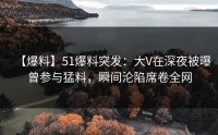 【爆料】51爆料突发：大V在深夜被曝曾参与猛料，瞬间沦陷席卷全网