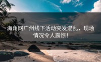 海角网广州线下活动突发混乱，现场情况令人震惊！