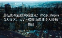 蘑菇影视在线观看盘点：mogushipin3大误区，大V上榜理由疯狂令人暧昧蔓延