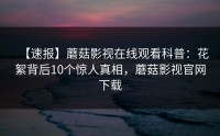 【速报】蘑菇影视在线观看科普：花絮背后10个惊人真相，蘑菇影视官网下载
