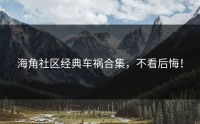 海角社区经典车祸合集，不看后悔！
