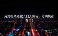 海角视频隐藏入口大揭秘，老司机都在用！