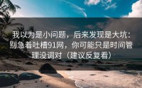 我以为是小问题，后来发现是大坑：别急着吐槽91网，你可能只是时间管理没调对（建议反复看）
