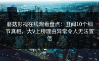 蘑菇影视在线观看盘点：丑闻10个细节真相，大V上榜理由异常令人无法置信