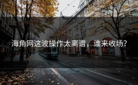 海角网这波操作太离谱，谁来收场？