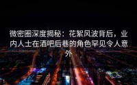 微密圈深度揭秘：花絮风波背后，业内人士在酒吧后巷的角色罕见令人意外