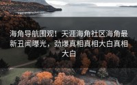 海角导航围观！天涯海角社区海角最新丑闻曝光，劲爆真相真相大白真相大白