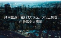 91网盘点：猛料3大误区，大V上榜理由异常令人震惊