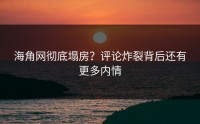 海角网彻底塌房？评论炸裂背后还有更多内情