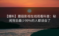 【爆料】蘑菇影视在线观看科普：秘闻背后最少99%的人都误会了