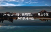txvlogcom糖心官网网站——开启专属你的美好体验