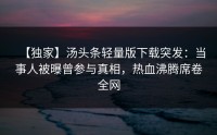 【独家】汤头条轻量版下载突发：当事人被曝曾参与真相，热血沸腾席卷全网