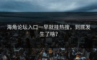 海角论坛入口一早就挂热搜，到底发生了啥？