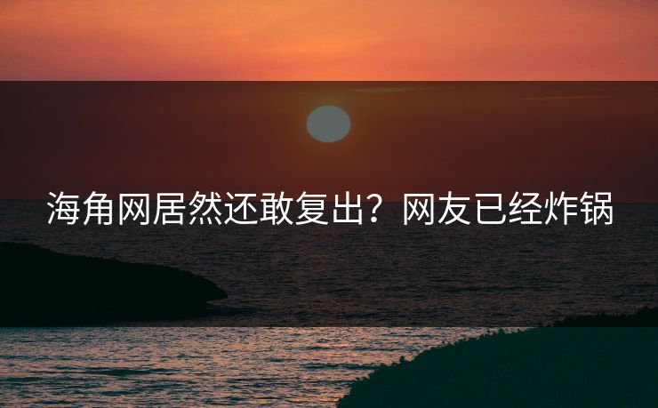 海角网居然还敢复出？网友已经炸锅