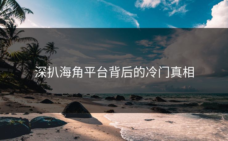 深扒海角平台背后的冷门真相