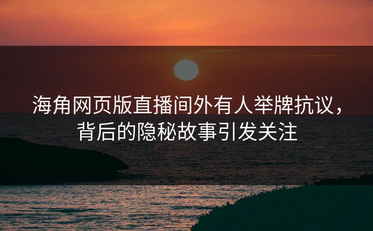 海角网页版直播间外有人举牌抗议，背后的隐秘故事引发关注