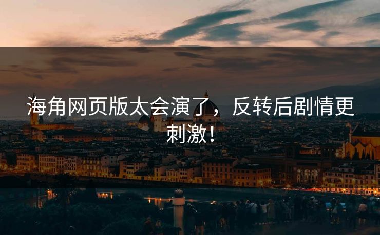 海角网页版太会演了，反转后剧情更刺激！