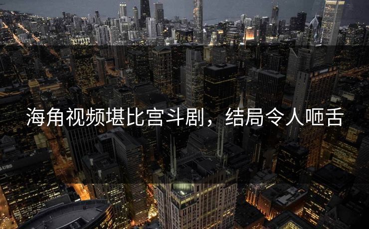 海角视频堪比宫斗剧，结局令人咂舌