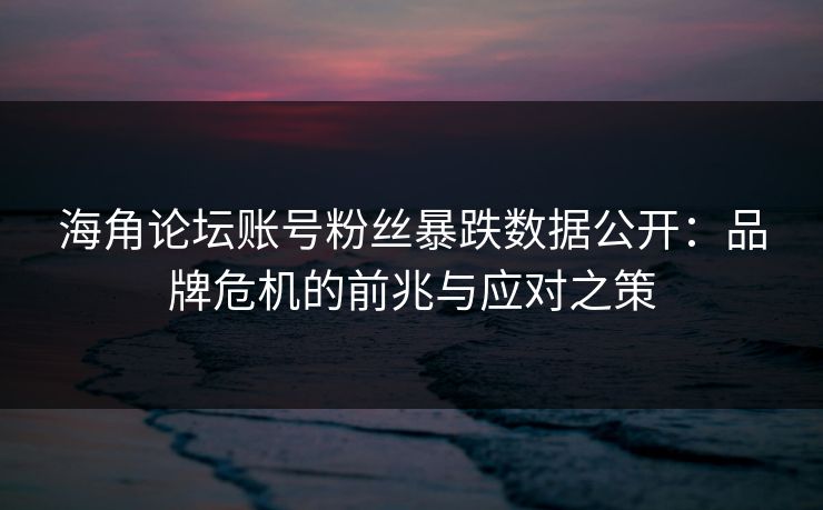 海角论坛账号粉丝暴跌数据公开：品牌危机的前兆与应对之策