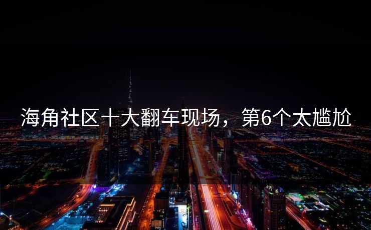 海角社区十大翻车现场，第6个太尴尬