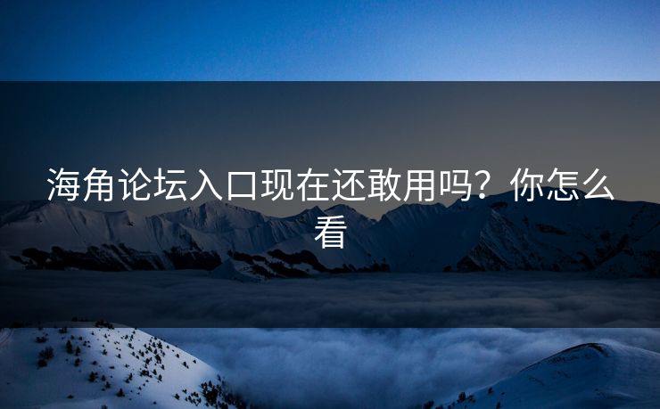 海角论坛入口现在还敢用吗？你怎么看