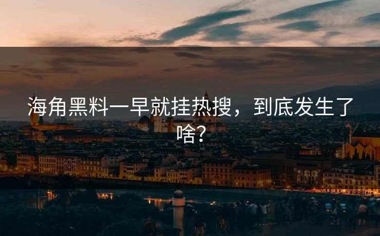 海角黑料一早就挂热搜，到底发生了啥？