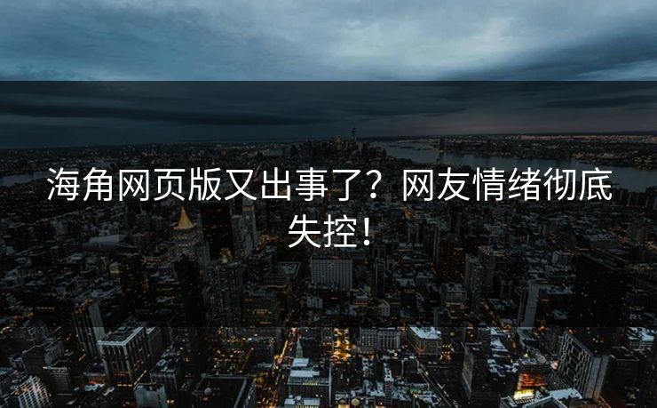 海角网页版又出事了？网友情绪彻底失控！