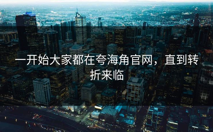 一开始大家都在夸海角官网，直到转折来临