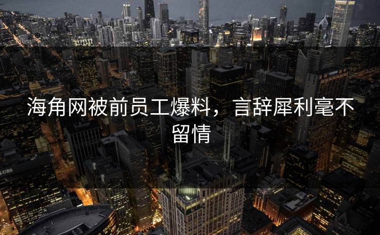 海角网被前员工爆料，言辞犀利毫不留情