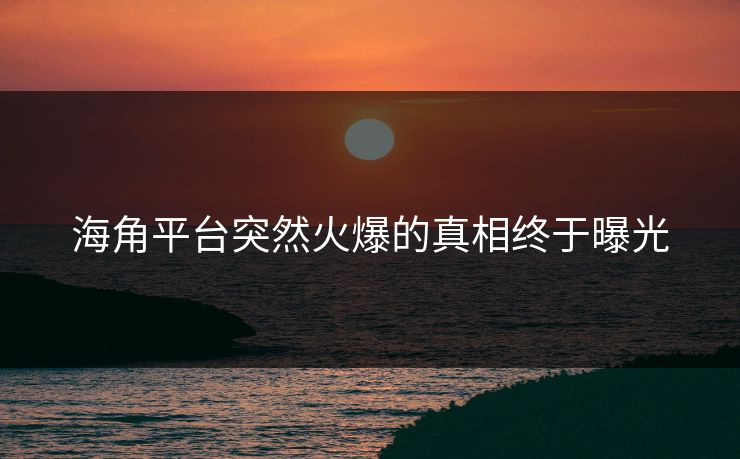 海角平台突然火爆的真相终于曝光