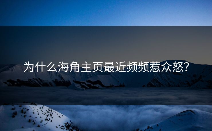 为什么海角主页最近频频惹众怒？