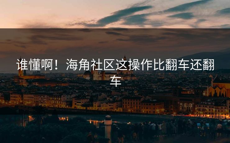 谁懂啊！海角社区这操作比翻车还翻车