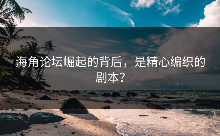 海角论坛崛起的背后，是精心编织的剧本？