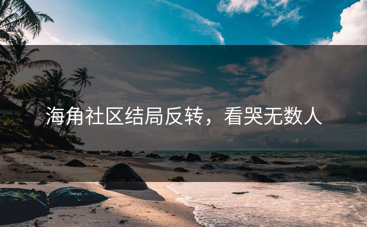 海角社区结局反转，看哭无数人