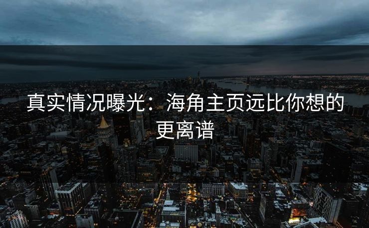 真实情况曝光：海角主页远比你想的更离谱
