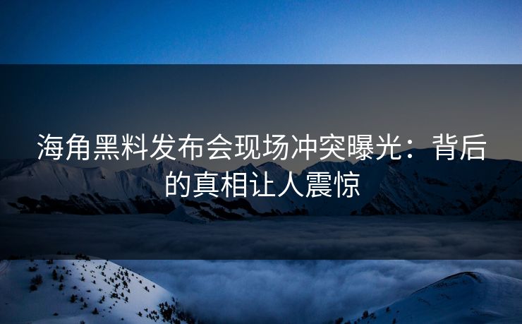 海角黑料发布会现场冲突曝光：背后的真相让人震惊