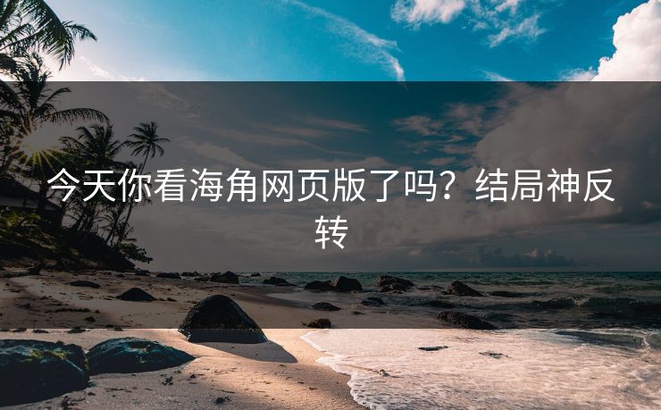 今天你看海角网页版了吗？结局神反转