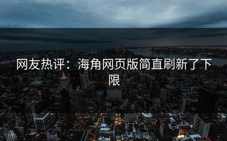 网友热评：海角网页版简直刷新了下限