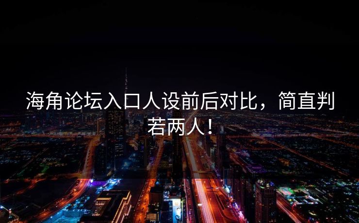 海角论坛入口人设前后对比，简直判若两人！