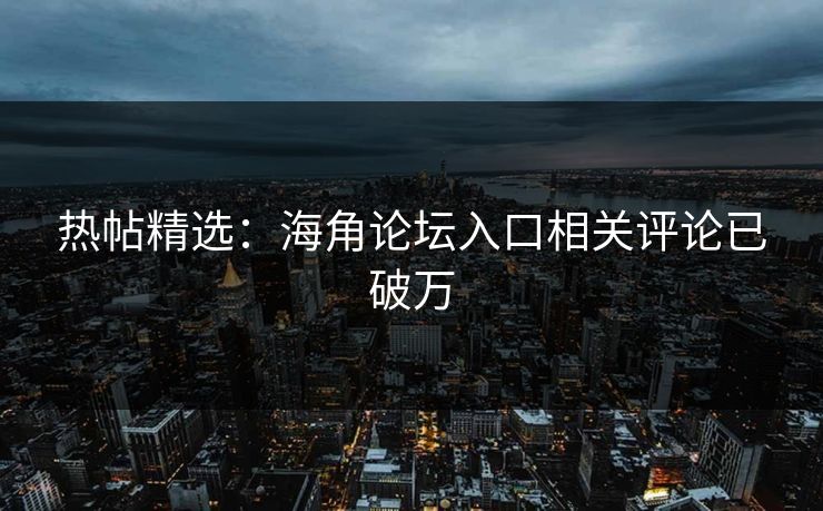 热帖精选：海角论坛入口相关评论已破万