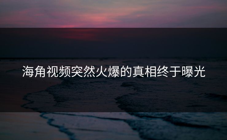 海角视频突然火爆的真相终于曝光