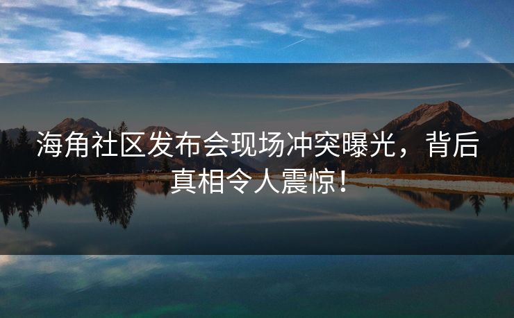 海角社区发布会现场冲突曝光，背后真相令人震惊！