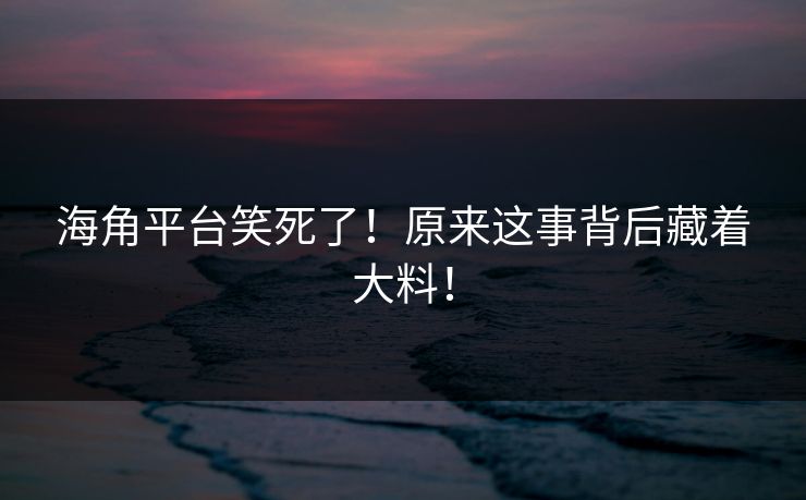 海角平台笑死了！原来这事背后藏着大料！