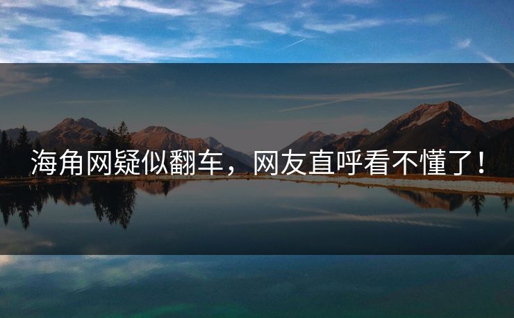 海角网疑似翻车，网友直呼看不懂了！